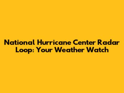 National Hurricane Center Radar Loop: Your Weather Watch