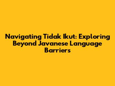 Navigating 'Tidak Ikut': Exploring Beyond Javanese Language Barriers