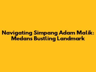 Navigating Simpang Adam Malik: Medan's Bustling Landmark