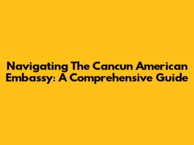 Navigating The Cancun American Embassy: A Comprehensive Guide