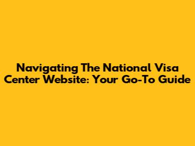 Navigating The National Visa Center Website: Your Go-To Guide
