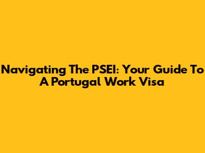 Navigating The PSEI: Your Guide To A Portugal Work Visa