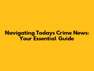 Navigating Today's Crime News: Your Essential Guide