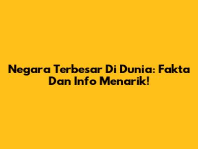 Negara Terbesar Di Dunia: Fakta Dan Info Menarik!