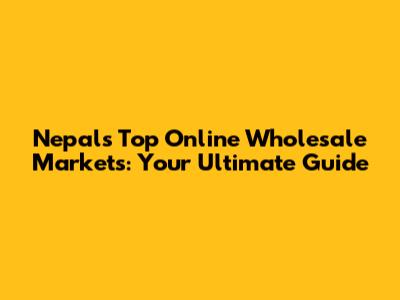 Nepal's Top Online Wholesale Markets: Your Ultimate Guide