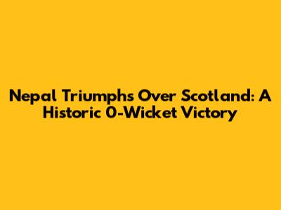 Nepal Triumphs Over Scotland: A Historic 0-Wicket Victory