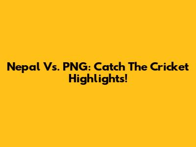Nepal Vs. PNG: Catch The Cricket Highlights!