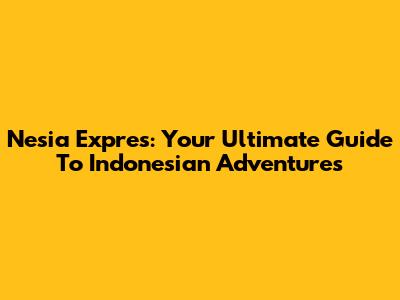 Nesia Expres: Your Ultimate Guide To Indonesian Adventures