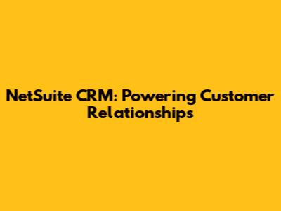 NetSuite CRM: Powering Customer Relationships
