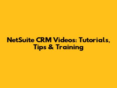 NetSuite CRM Videos: Tutorials, Tips & Training
