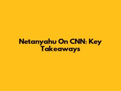Netanyahu On CNN: Key Takeaways