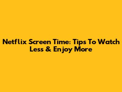 Netflix Screen Time: Tips To Watch Less & Enjoy More