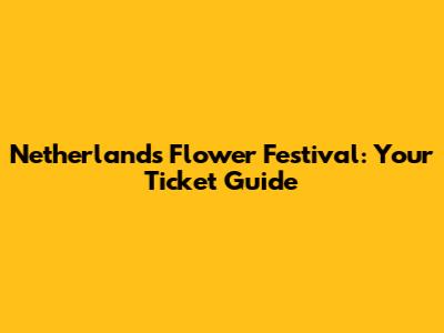 Netherlands Flower Festival: Your Ticket Guide