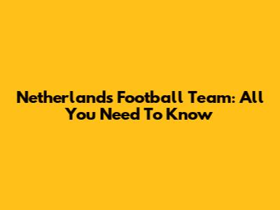 Netherlands Football Team: All You Need To Know