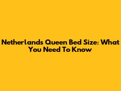 Netherlands Queen Bed Size: What You Need To Know