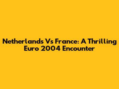Netherlands Vs France: A Thrilling Euro 2004 Encounter