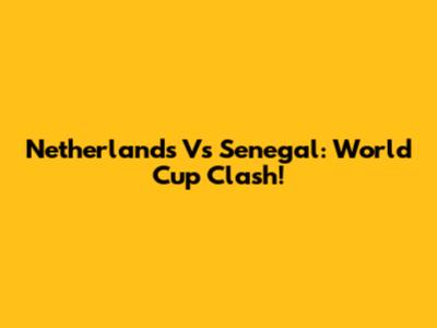 Netherlands Vs Senegal: World Cup Clash!