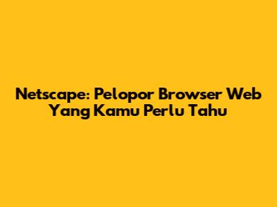 Netscape: Pelopor Browser Web Yang Kamu Perlu Tahu