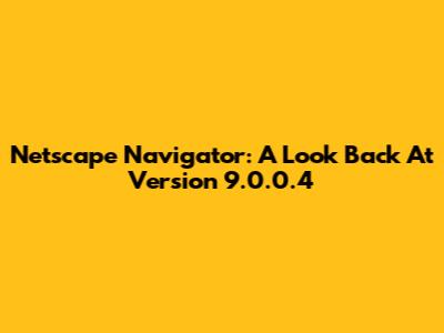 Netscape Navigator: A Look Back At Version 9.0.0.4