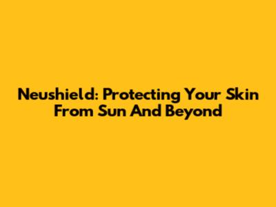 Neushield: Protecting Your Skin From Sun And Beyond
