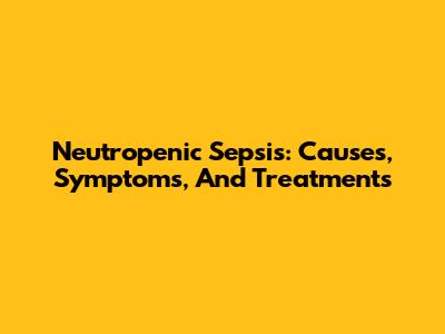 Neutropenic Sepsis: Causes, Symptoms, And Treatments