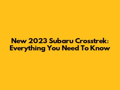 New 2023 Subaru Crosstrek: Everything You Need To Know