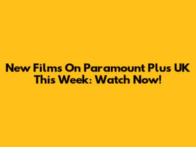 New Films On Paramount Plus UK This Week: Watch Now!