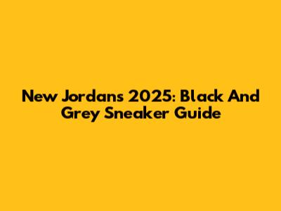 New Jordans 2025: Black And Grey Sneaker Guide
