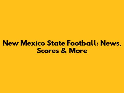 New Mexico State Football: News, Scores & More