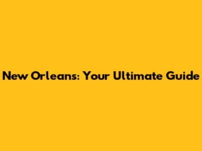 New Orleans: Your Ultimate Guide