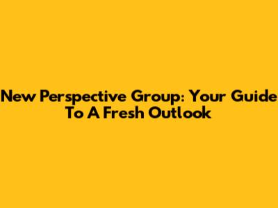 New Perspective Group: Your Guide To A Fresh Outlook
