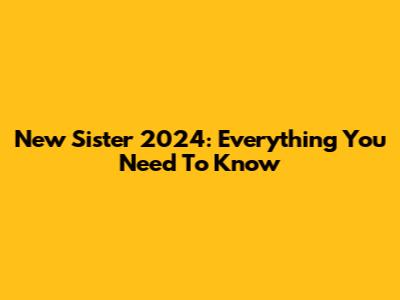 New Sister 2024: Everything You Need To Know