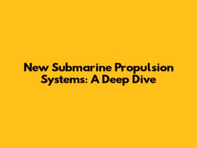 New Submarine Propulsion Systems: A Deep Dive