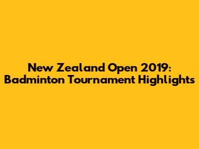 New Zealand Open 2019: Badminton Tournament Highlights