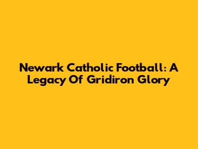 Newark Catholic Football: A Legacy Of Gridiron Glory