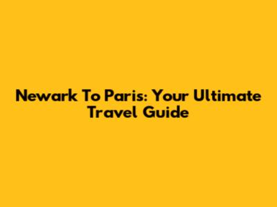 Newark To Paris: Your Ultimate Travel Guide