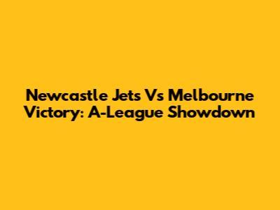 Newcastle Jets Vs Melbourne Victory: A-League Showdown
