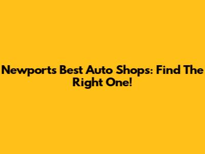 Newport's Best Auto Shops: Find The Right One!