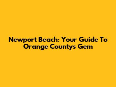 Newport Beach: Your Guide To Orange County's Gem