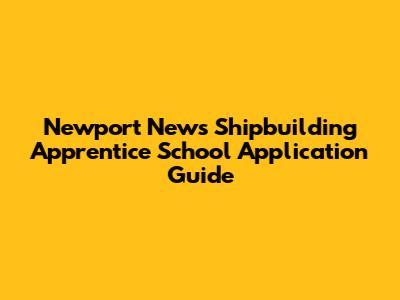 Newport News Shipbuilding Apprentice School Application Guide
