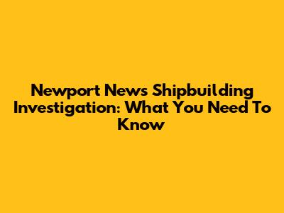 Newport News Shipbuilding Investigation: What You Need To Know