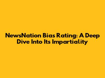 NewsNation Bias Rating: A Deep Dive Into Its Impartiality