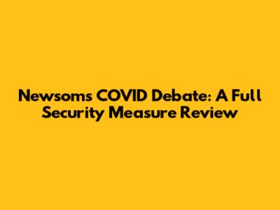Newsom's COVID Debate: A Full Security Measure Review