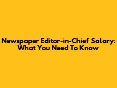 Newspaper Editor-in-Chief Salary: What You Need To Know