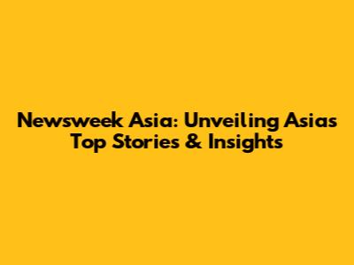 Newsweek Asia: Unveiling Asia's Top Stories & Insights
