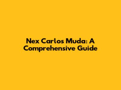 Nex Carlos Muda: A Comprehensive Guide