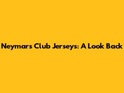 Neymar's Club Jerseys: A Look Back