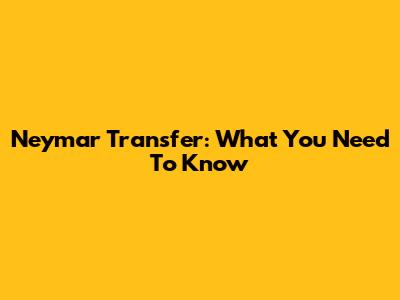 Neymar Transfer: What You Need To Know