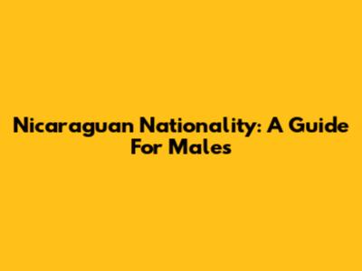 Nicaraguan Nationality: A Guide For Males