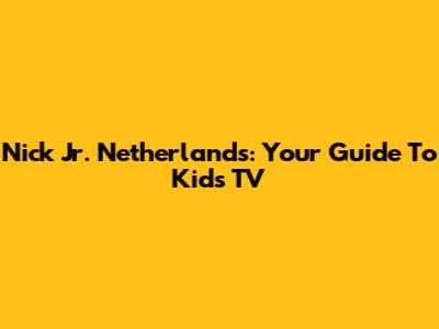 Nick Jr. Netherlands: Your Guide To Kids' TV